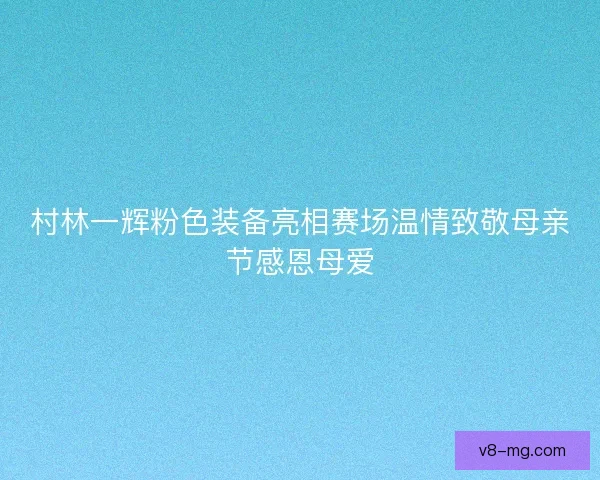 村林一辉粉色装备亮相赛场温情致敬母亲节感恩母爱