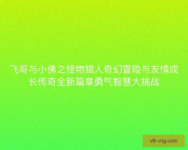 飞哥与小佛之怪物猎人奇幻冒险与友情成长传奇全新篇章勇气智慧大挑战